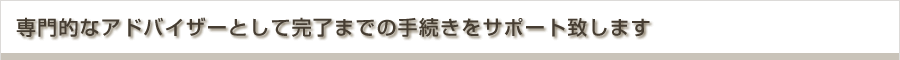 専門的なアドバイザーとして完了までの手続きをサポート致します