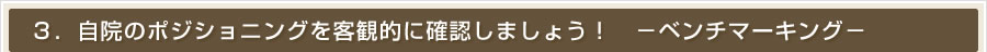 ３．自院のポジショニングを客観的に確認しましょう！　―ベンチマーキングー