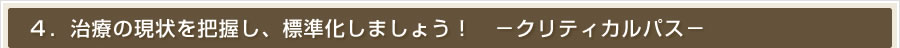 ４．治療の現状を把握し、標準化しましょう！　－クリティカルパス－