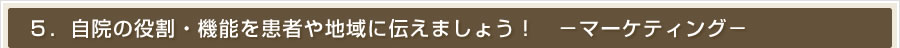 ５．自院の役割・機能を患者や地域に伝えましょう！　－マーケティング－