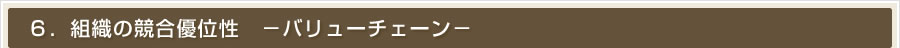 ６．組織の競合優位性　－バリューチェーン－