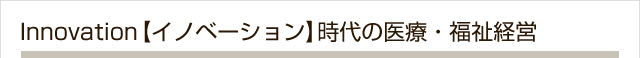 Innovation【イノベーション】時代の医療・福祉経営