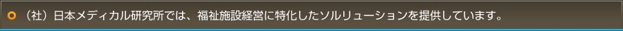 （社）日本メディカル研究所では、福祉施設経営に特化したソルリューションを提供しています。